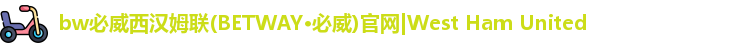 bw必威西汉姆联(BETWAY·必威)官网|West Ham United